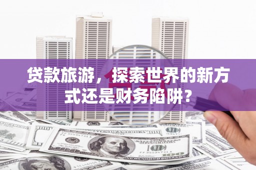 铜山贷款旅游，探索世界的新方式还是财务陷阱？